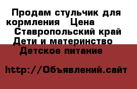 Продам стульчик для кормления › Цена ­ 1 000 - Ставропольский край Дети и материнство » Детское питание   